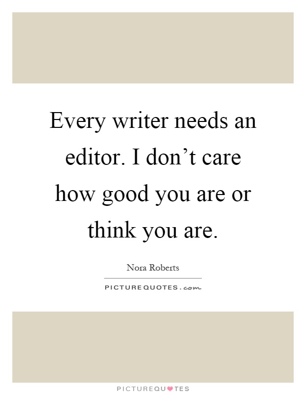 Every writer needs an editor. I don't care how good you are or think you are Picture Quote #1