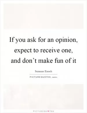 If you ask for an opinion, expect to receive one, and don’t make fun of it Picture Quote #1