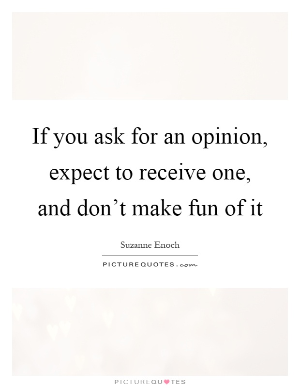 If you ask for an opinion, expect to receive one, and don't make fun of it Picture Quote #1