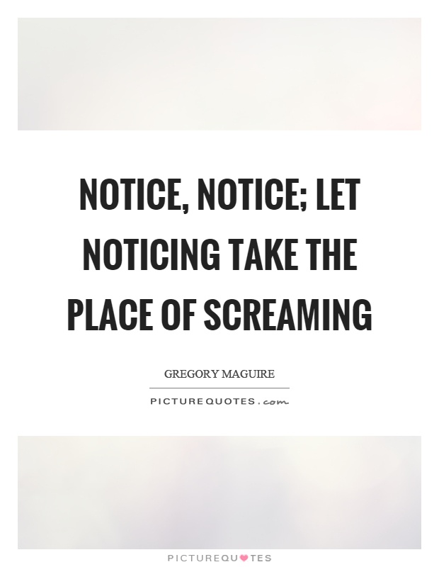 Notice, notice; let noticing take the place of screaming Picture Quote #1