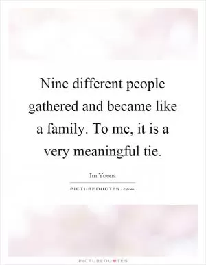 Nine different people gathered and became like a family. To me, it is a very meaningful tie Picture Quote #1