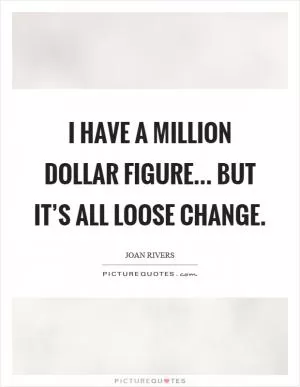I have a million dollar figure... but it’s all loose change Picture Quote #1