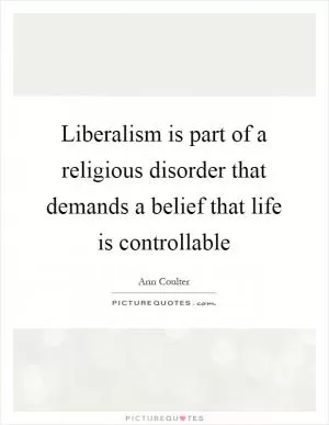 Liberalism is part of a religious disorder that demands a belief that life is controllable Picture Quote #1