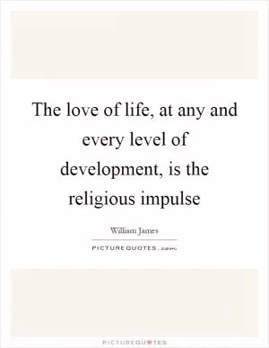 The love of life, at any and every level of development, is the religious impulse Picture Quote #1