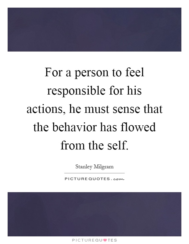 For a person to feel responsible for his actions, he must sense that the behavior has flowed from the self Picture Quote #1