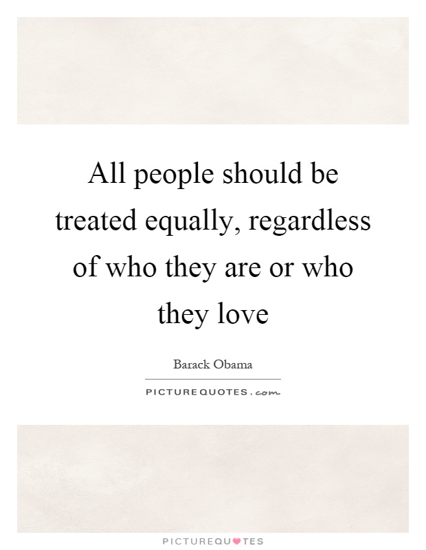 All people should be treated equally, regardless of who they are or who they love Picture Quote #1