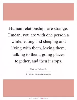 Human relationships are strange. I mean, you are with one person a while, eating and sleeping and living with them, loving them, talking to them, going places together, and then it stops Picture Quote #1