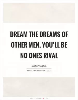 Dream the dreams of other men, you’ll be no ones rival Picture Quote #1
