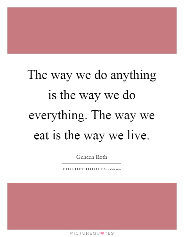 The way we do anything is the way we do everything. The way we eat is the way we live Picture Quote #1