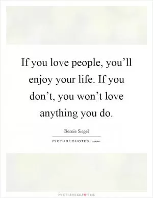 If you love people, you’ll enjoy your life. If you don’t, you won’t love anything you do Picture Quote #1