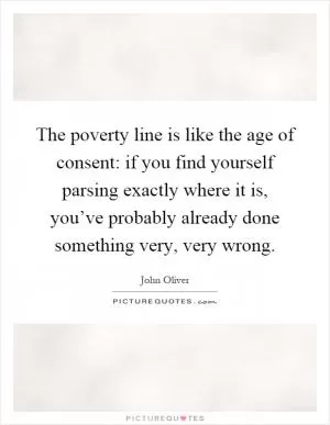 The poverty line is like the age of consent: if you find yourself parsing exactly where it is, you’ve probably already done something very, very wrong Picture Quote #1