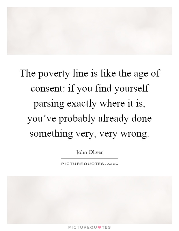 The poverty line is like the age of consent: if you find yourself parsing exactly where it is, you've probably already done something very, very wrong Picture Quote #1