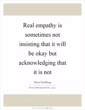 Real empathy is sometimes not insisting that it will be okay but acknowledging that it is not Picture Quote #1
