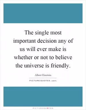 The single most important decision any of us will ever make is whether or not to believe the universe is friendly Picture Quote #1