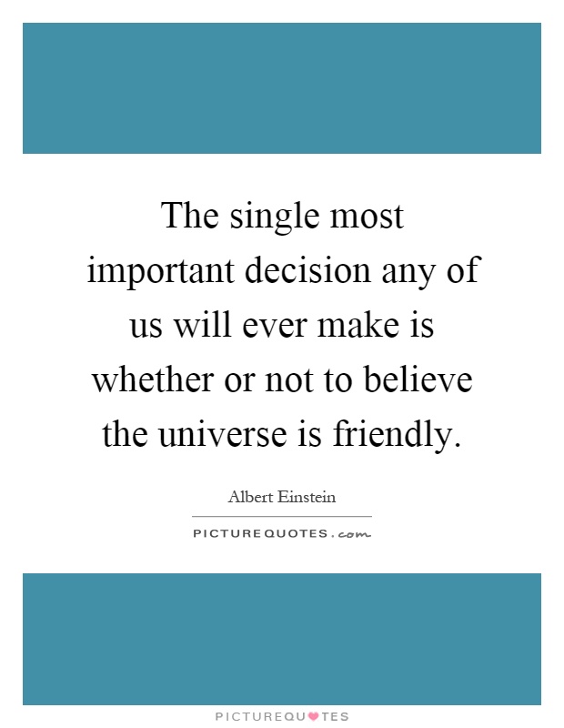 The single most important decision any of us will ever make is whether or not to believe the universe is friendly Picture Quote #1