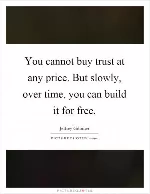 You cannot buy trust at any price. But slowly, over time, you can build it for free Picture Quote #1