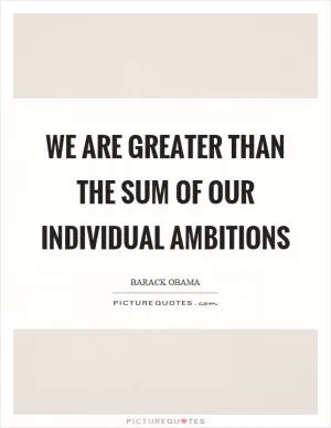 We are greater than the sum of our individual ambitions Picture Quote #1