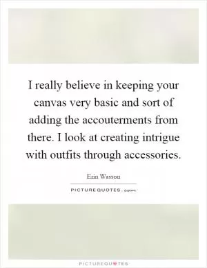 I really believe in keeping your canvas very basic and sort of adding the accouterments from there. I look at creating intrigue with outfits through accessories Picture Quote #1