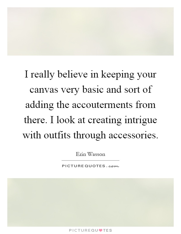 I really believe in keeping your canvas very basic and sort of adding the accouterments from there. I look at creating intrigue with outfits through accessories Picture Quote #1