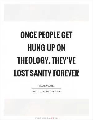 Once people get hung up on theology, they’ve lost sanity forever Picture Quote #1