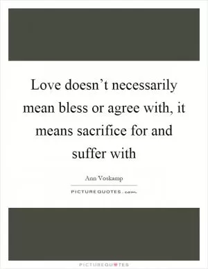 Love doesn’t necessarily mean bless or agree with, it means sacrifice for and suffer with Picture Quote #1