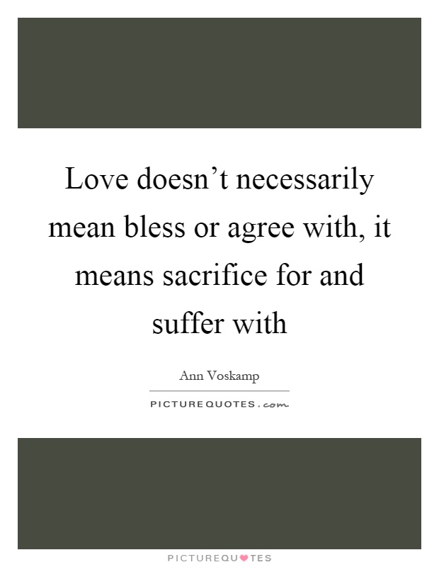 Love doesn't necessarily mean bless or agree with, it means sacrifice for and suffer with Picture Quote #1