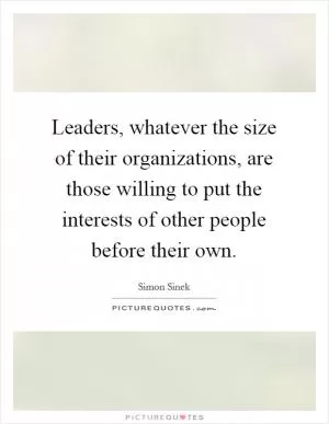 Leaders, whatever the size of their organizations, are those willing to put the interests of other people before their own Picture Quote #1