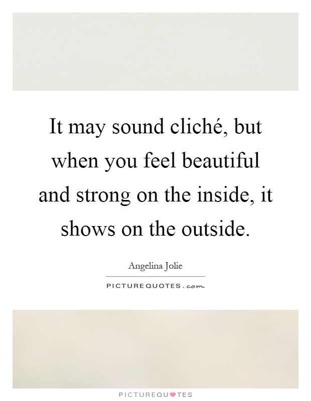 It may sound cliché, but when you feel beautiful and strong on the inside, it shows on the outside Picture Quote #1
