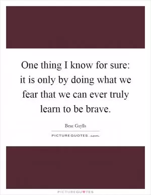 One thing I know for sure: it is only by doing what we fear that we can ever truly learn to be brave Picture Quote #1