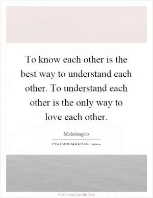 To know each other is the best way to understand each other. To understand each other is the only way to love each other Picture Quote #1