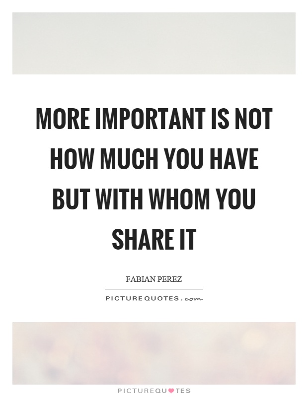 More important is not how much you have but with whom you share it Picture Quote #1