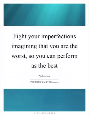 Fight your imperfections imagining that you are the worst, so you can perform as the best Picture Quote #1