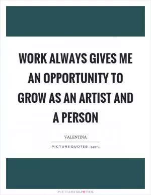 Work always gives me an opportunity to grow as an artist and a person Picture Quote #1