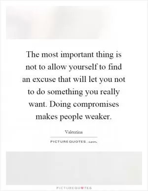The most important thing is not to allow yourself to find an excuse that will let you not to do something you really want. Doing compromises makes people weaker Picture Quote #1