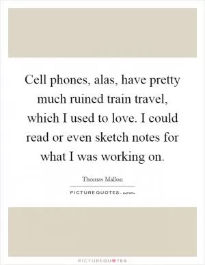 Cell phones, alas, have pretty much ruined train travel, which I used to love. I could read or even sketch notes for what I was working on Picture Quote #1