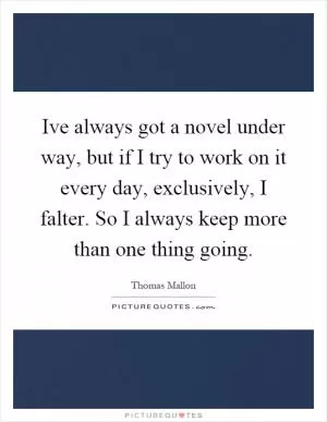 Ive always got a novel under way, but if I try to work on it every day, exclusively, I falter. So I always keep more than one thing going Picture Quote #1