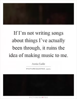If I’m not writing songs about things I’ve actually been through, it ruins the idea of making music to me Picture Quote #1