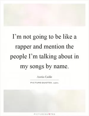 I’m not going to be like a rapper and mention the people I’m talking about in my songs by name Picture Quote #1