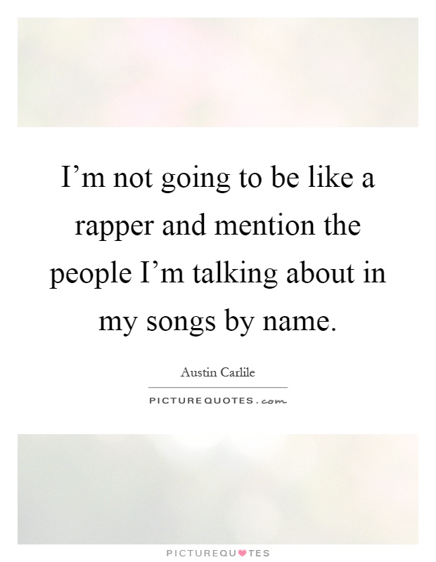 I'm not going to be like a rapper and mention the people I'm talking about in my songs by name Picture Quote #1