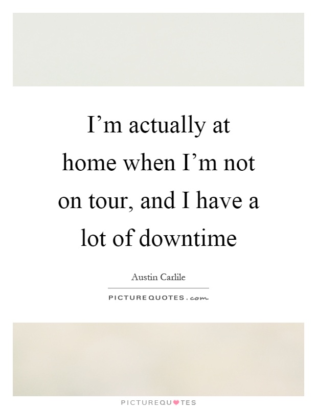 I'm actually at home when I'm not on tour, and I have a lot of downtime Picture Quote #1