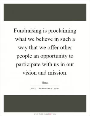 Fundraising is proclaiming what we believe in such a way that we offer other people an opportunity to participate with us in our vision and mission Picture Quote #1