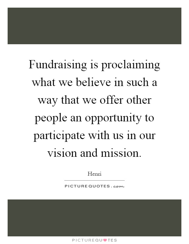 Fundraising is proclaiming what we believe in such a way that we offer other people an opportunity to participate with us in our vision and mission Picture Quote #1