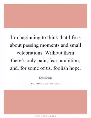 I’m beginning to think that life is about passing moments and small celebrations. Without them there’s only pain, fear, ambition, and, for some of us, foolish hope Picture Quote #1