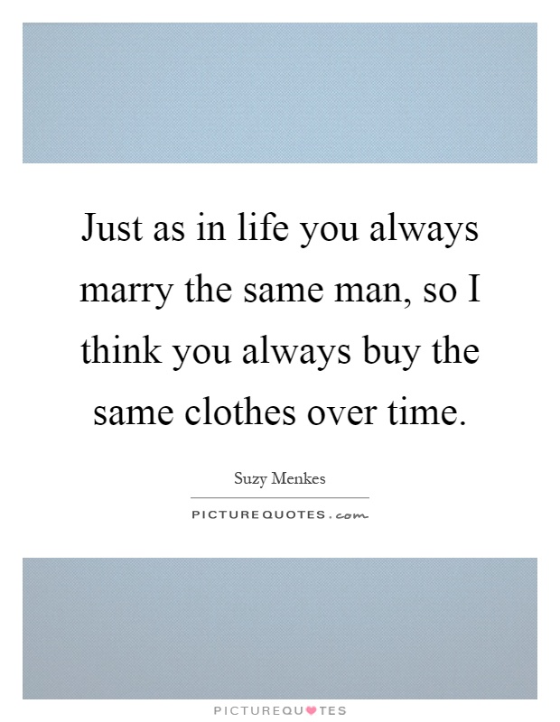 Just as in life you always marry the same man, so I think you always buy the same clothes over time Picture Quote #1