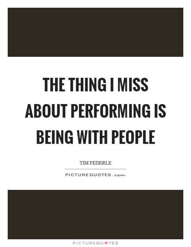 The thing I miss about performing is being with people Picture Quote #1