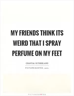 My friends think its weird that I spray perfume on my feet Picture Quote #1
