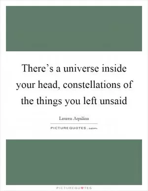 There’s a universe inside your head, constellations of the things you left unsaid Picture Quote #1