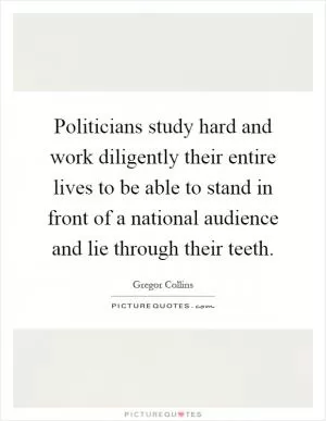 Politicians study hard and work diligently their entire lives to be able to stand in front of a national audience and lie through their teeth Picture Quote #1