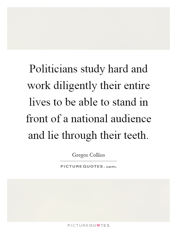 Politicians study hard and work diligently their entire lives to be able to stand in front of a national audience and lie through their teeth Picture Quote #1