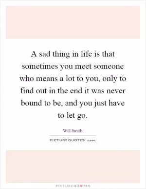 A sad thing in life is that sometimes you meet someone who means a lot to you, only to find out in the end it was never bound to be, and you just have to let go Picture Quote #1